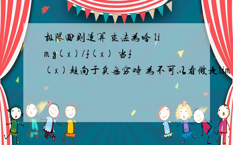 极限四则运算 乘法为啥 lim g(x)/f(x) 当f(x)趋向于负无穷时 为不可以看做是lim g(x) 乘 lim 1/f(x) 直接得出 lim g(x) 乘 0 得出整个函数极限为0g（x）极限为正无穷