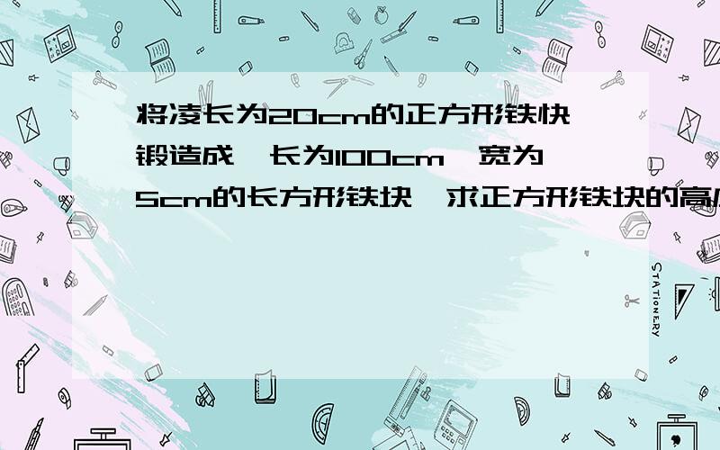 将凌长为20cm的正方形铁快锻造成一长为100cm,宽为5cm的长方形铁块,求正方形铁块的高度