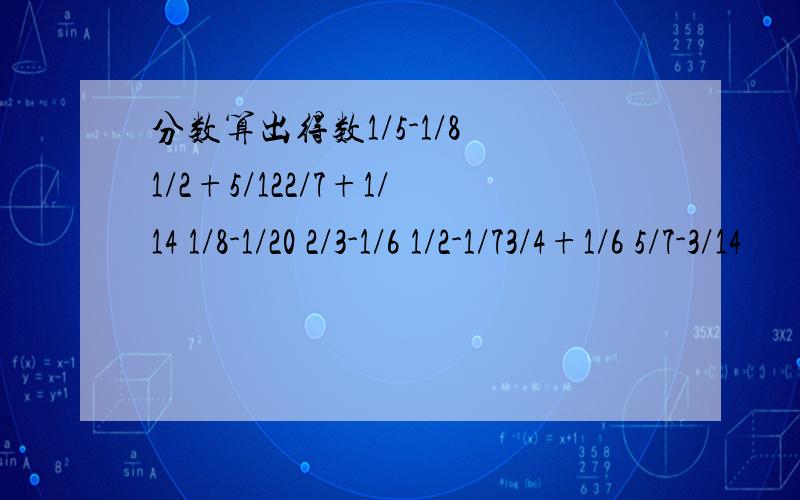 分数算出得数1/5-1/8 1/2+5/122/7+1/14 1/8-1/20 2/3-1/6 1/2-1/73/4+1/6 5/7-3/14