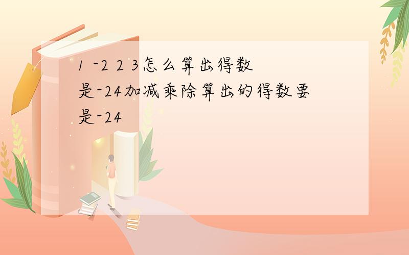 1 -2 2 3怎么算出得数是-24加减乘除算出的得数要是-24