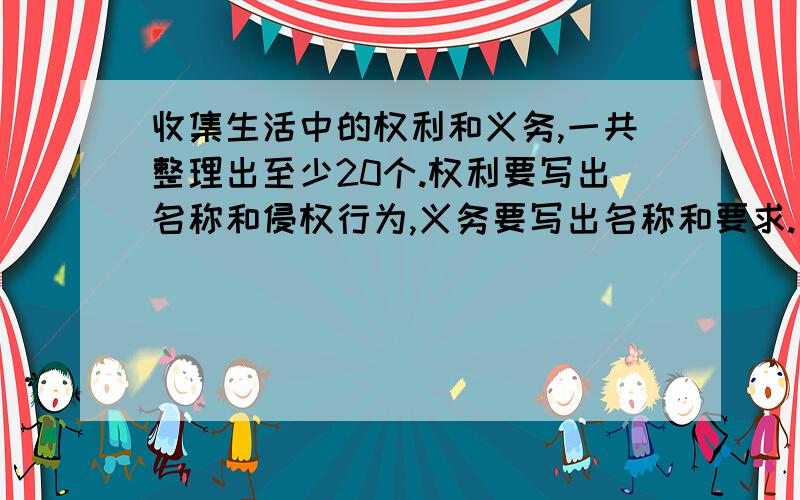 收集生活中的权利和义务,一共整理出至少20个.权利要写出名称和侵权行为,义务要写出名称和要求.西工大的勿抄!西工大的勿抄!西工大的勿抄!