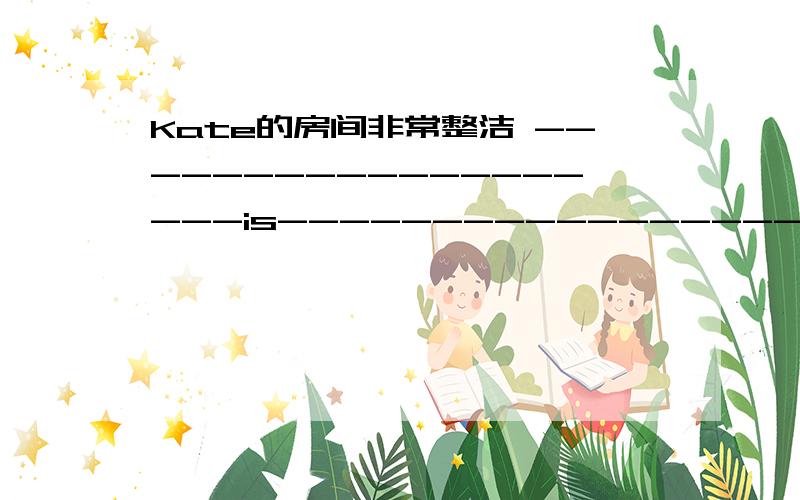 Kate的房间非常整洁 -------------------is--------------------