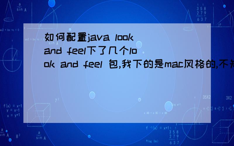 如何配置java look and feel下了几个look and feel 包,我下的是mac风格的,不知道在linux下能用不,如果能,把具体的配置过程说一下,最好附个例子!