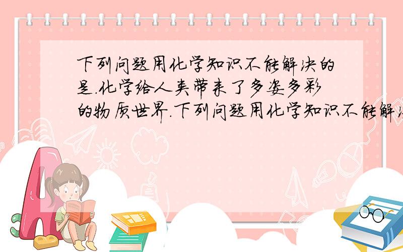 下列问题用化学知识不能解决的是.化学给人类带来了多姿多彩的物质世界.下列问题用化学知识不能解决的是（ ）A生产特效药品治疗疾病 B用催化剂使水变成油 C使矿石变成金属或合金D合成