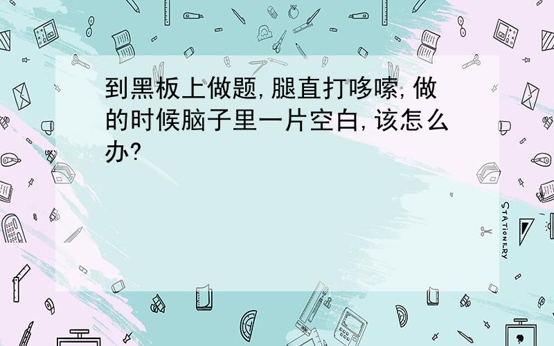 到黑板上做题,腿直打哆嗦,做的时候脑子里一片空白,该怎么办?