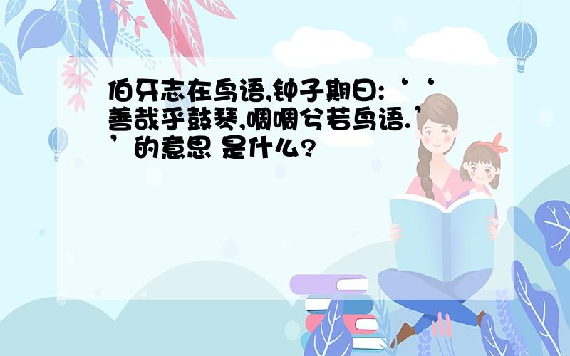 伯牙志在鸟语,钟子期曰:‘‘善哉乎鼓琴,啁啁兮若鸟语.’’的意思 是什么?