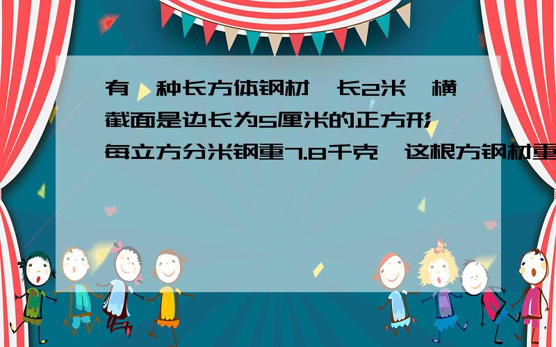 有一种长方体钢材,长2米,横截面是边长为5厘米的正方形,每立方分米钢重7.8千克,这根方钢材重多少千克?