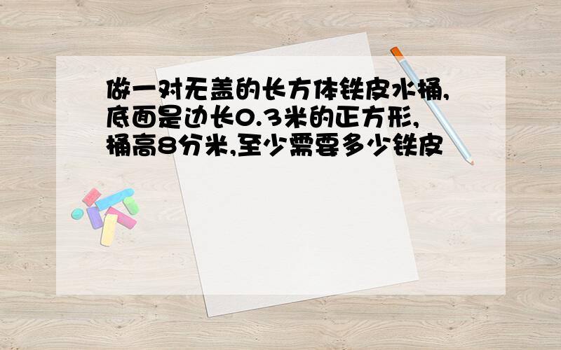 做一对无盖的长方体铁皮水桶,底面是边长0.3米的正方形,桶高8分米,至少需要多少铁皮