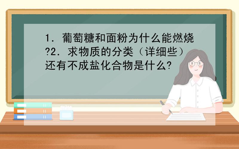 1．葡萄糖和面粉为什么能燃烧?2．求物质的分类（详细些）还有不成盐化合物是什么?