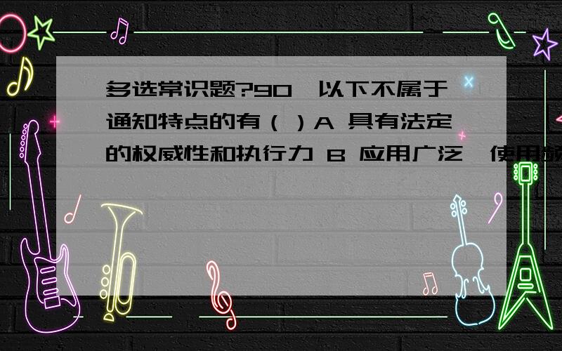 多选常识题?90、以下不属于通知特点的有（）A 具有法定的权威性和执行力 B 应用广泛,使用频率高C 具有较强的时效性 D 内容单纯,行文简便93、在立卷范围内的文件,应同时具备（）等基本条