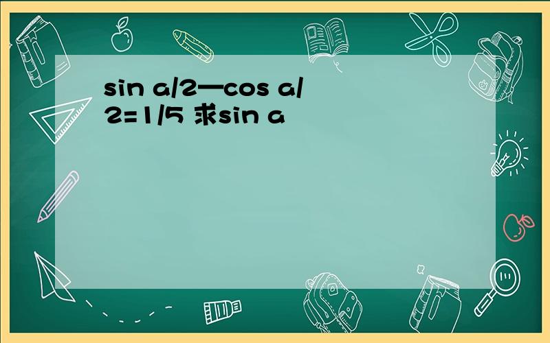 sin a/2—cos a/2=1/5 求sin a