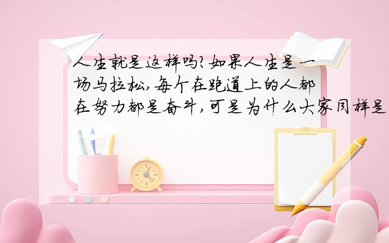 人生就是这样吗?如果人生是一场马拉松,每个在跑道上的人都在努力都是奋斗,可是为什么大家同样是在付出,但是有的人收获了成功与荣耀,而有的人却只是失败、背负一身的骂名?