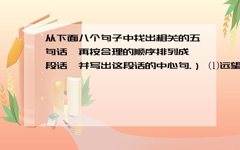 从下面八个句子中找出相关的五句话,再按合理的顺序排列成一段话,并写出这段话的中心句.） ⑴远望盛开荞麦花,像一层白雪.⑵春天是绚丽灿烂的,标志着成熟和丰收.⑶在这明媚的春天,一切