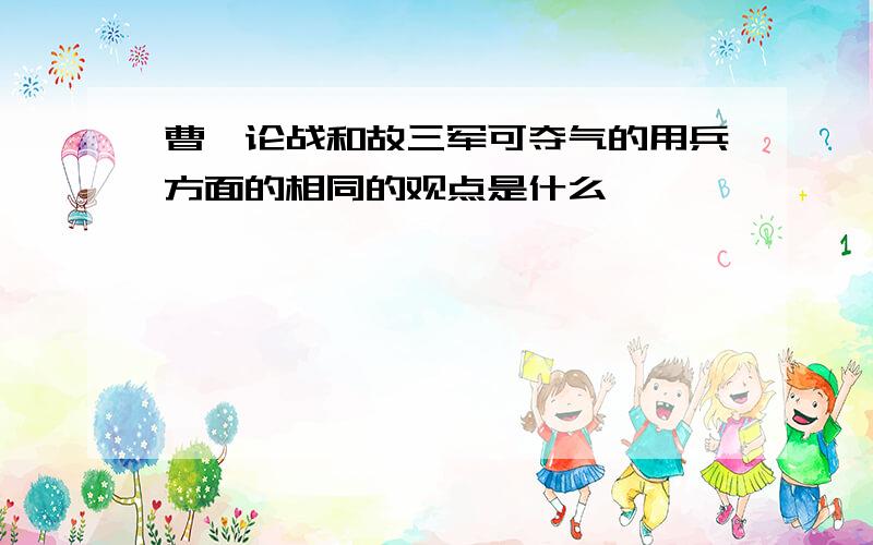 曹刿论战和故三军可夺气的用兵方面的相同的观点是什么