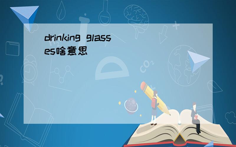 drinking glasses啥意思