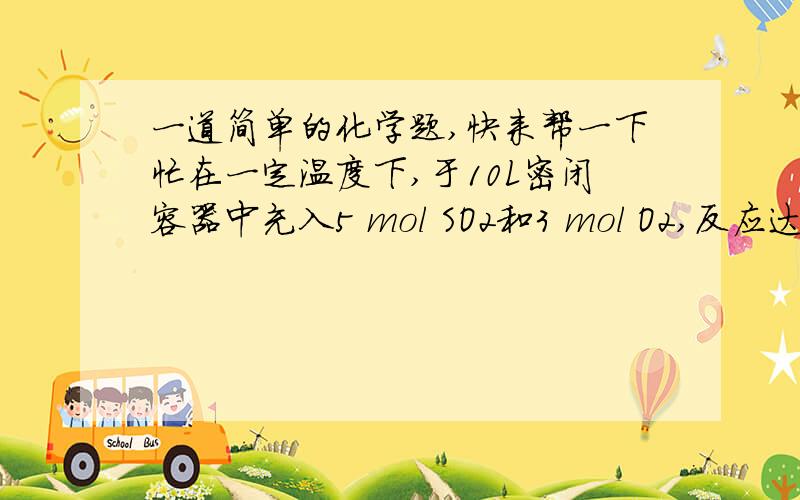 一道简单的化学题,快来帮一下忙在一定温度下,于10L密闭容器中充入5 mol SO2和3 mol O2,反应达到平衡时,混合气体中SO3的体积分数为46.2%.则SO2的转化率为         %,平衡时O2的浓度为          mol•L