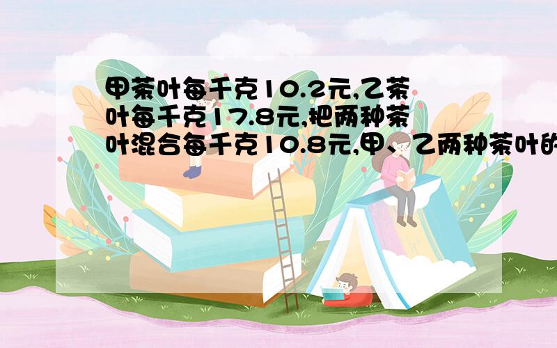 甲茶叶每千克10.2元,乙茶叶每千克17.8元,把两种茶叶混合每千克10.8元,甲、乙两种茶叶的质量比是多少?明天就要交了,