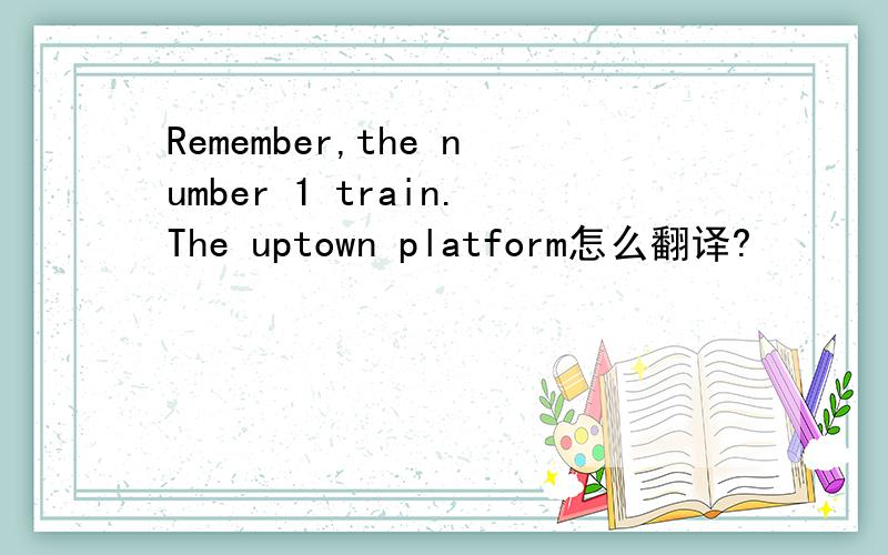 Remember,the number 1 train.The uptown platform怎么翻译?