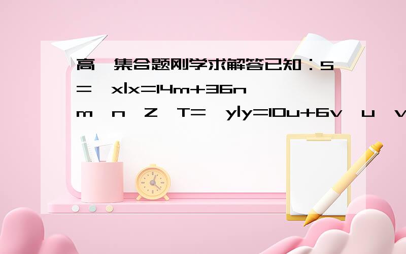 高一集合题刚学求解答已知：S={x|x=14m+36n,m,n∈Z}T={y|y=10u+6v,u,v∈Z}求证：S=T