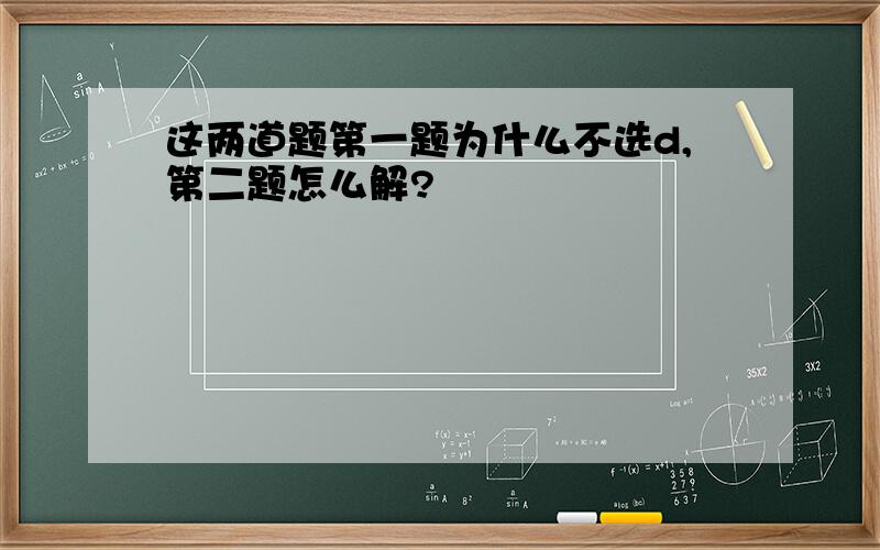 这两道题第一题为什么不选d,第二题怎么解?