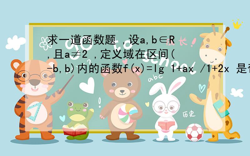 求一道函数题 ,设a,b∈R,且a≠2 ,定义域在区间(-b,b)内的函数f(x)=lg 1+ax /1+2x 是奇函数.求1 求b的取值范围.2 讨论f(x) 的单调性.