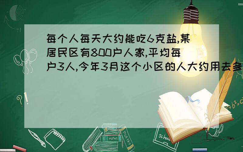 每个人每天大约能吃6克盐,某居民区有800户人家,平均每户3人,今年3月这个小区的人大约用去多少千克?