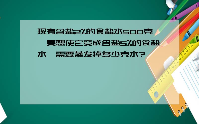 现有含盐2%的食盐水500克,要想使它变成含盐5%的食盐水,需要蒸发掉多少克水?