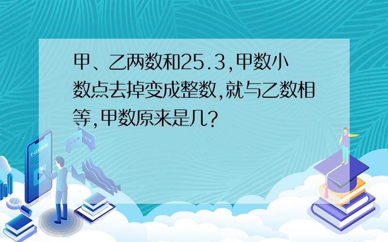 甲、乙两数和25.3,甲数小数点去掉变成整数,就与乙数相等,甲数原来是几?