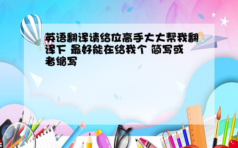 英语翻译请给位高手大大帮我翻译下 最好能在给我个 简写或者缩写