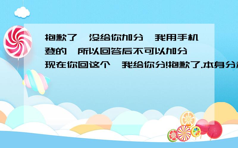 抱歉了,没给你加分,我用手机登的,所以回答后不可以加分,现在你回这个,我给你分!抱歉了.本身分和赔偿的一共二十分