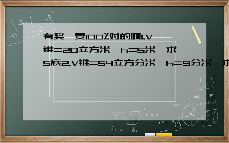 有奖,要100%对的啊1.V锥=20立方米,h=5米,求S底2.V锥=54立方分米,h=9分米,求S底3.V锥=27立方厘米,h=6厘米,求S底4.V锥=20立方厘米,S底=15平方厘米,求h5.V锥=30立方分米,S底=20平方分米,求h6.V锥=3.14立方米,r=1