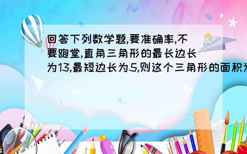 回答下列数学题,要准确率,不要跑堂,直角三角形的最长边长为13,最短边长为5,则这个三角形的面积为A65/2 B30 C78 D无法计算