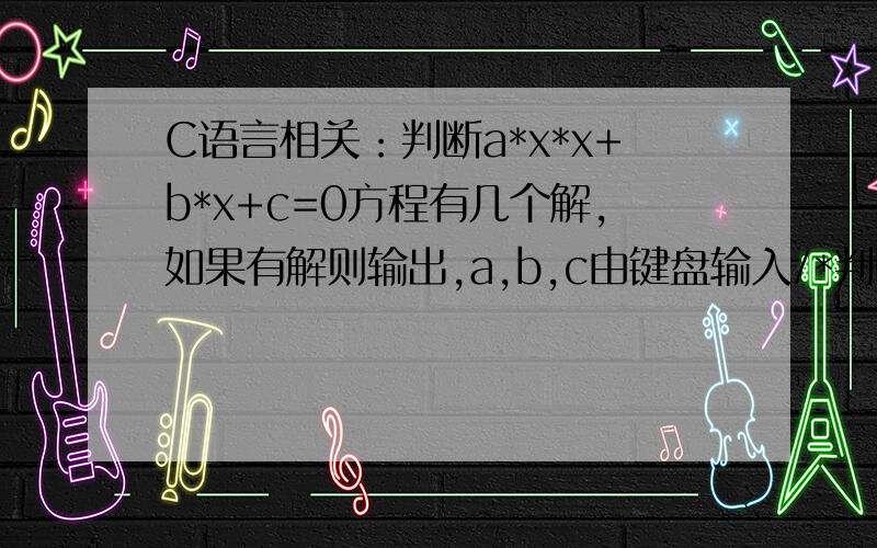 C语言相关：判断a*x*x+b*x+c=0方程有几个解,如果有解则输出,a,b,c由键盘输入/*判断a*x*x+b*x+c=0方程有几个解,如果有解则输出,a,b,c由键盘输入*/#include #include main(){int a,b,c;float x=0,x1=0,n=0;printf(