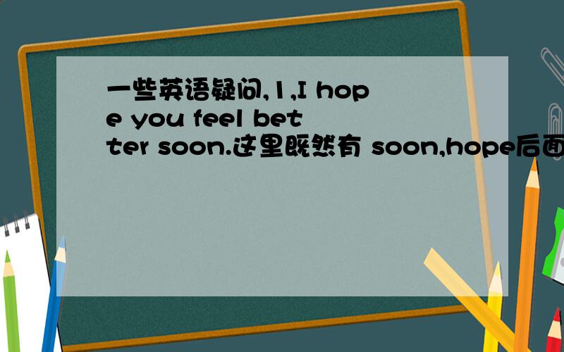 一些英语疑问,1,I hope you feel better soon.这里既然有 soon,hope后面为什么不用将来时态呢,2,I will not go home untill you ( )the anwer.A find B found C will find 选什么及理由