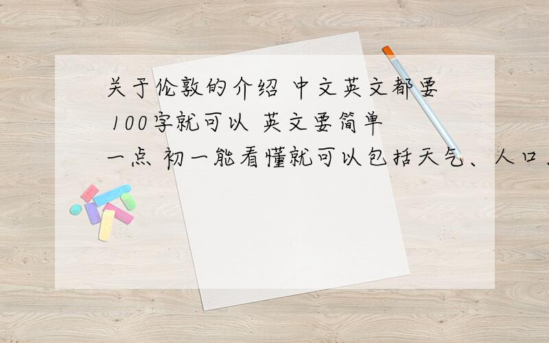 关于伦敦的介绍 中文英文都要 100字就可以 英文要简单一点 初一能看懂就可以包括天气、人口、景点.景点包括cinemas,museums,charchs 其他的就伦敦搭桥大本钟也可以介绍介绍~最重要的是英文!急