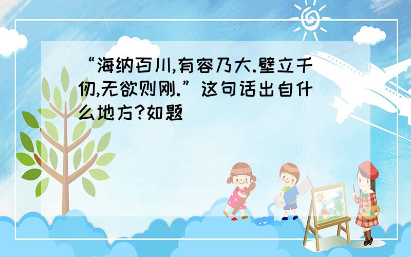 “海纳百川,有容乃大.壁立千仞,无欲则刚.”这句话出自什么地方?如题