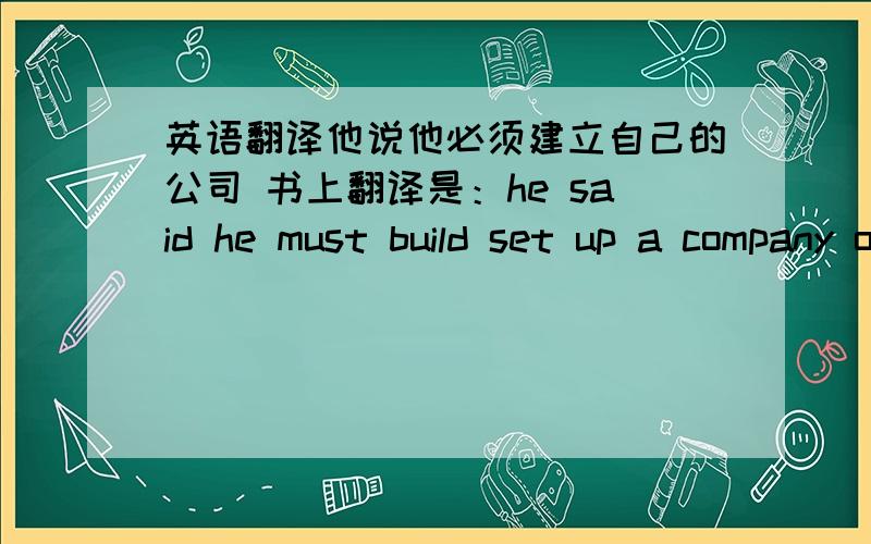 英语翻译他说他必须建立自己的公司 书上翻译是：he said he must build set up a company of his own .为什么用of 我用：he said he must set up own company .第一句要是我翻译也觉得怪怪的 他说他必须建立“他