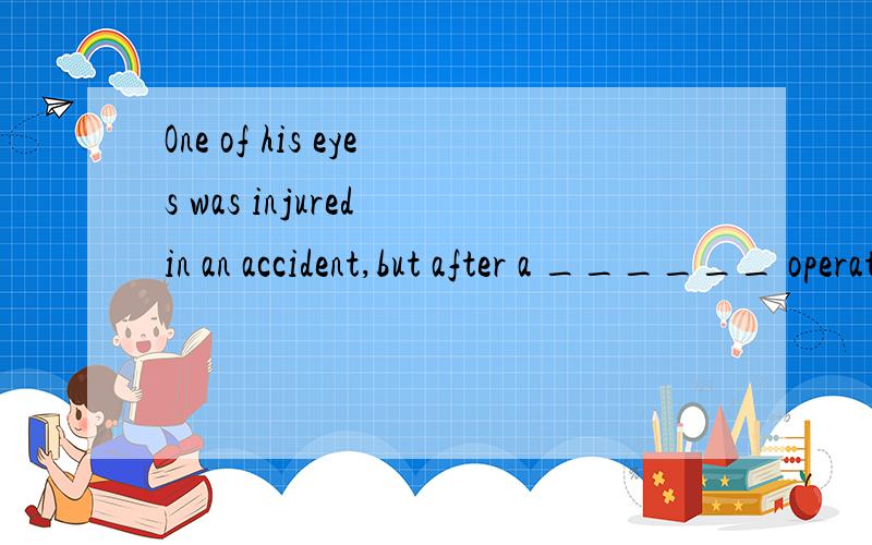 One of his eyes was injured in an accident,but after a ______ operation,he quickly recovered his sA.delicateB.considerateC.preciseD.sensible