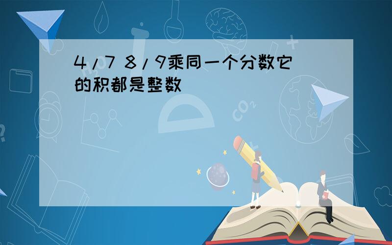 4/7 8/9乘同一个分数它的积都是整数