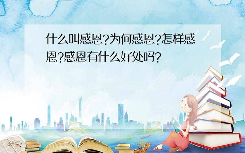 什么叫感恩?为何感恩?怎样感恩?感恩有什么好处吗?