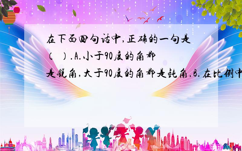 在下面四句话中,正确的一句是（ ）.A.小于90度的角都是锐角,大于90度的角都是钝角.B.在比例中,两个外项互为倒数,则两个内项成反比例.C.一只热水瓶的容积是500毫升.D.在c＝πd中,c和π成正比