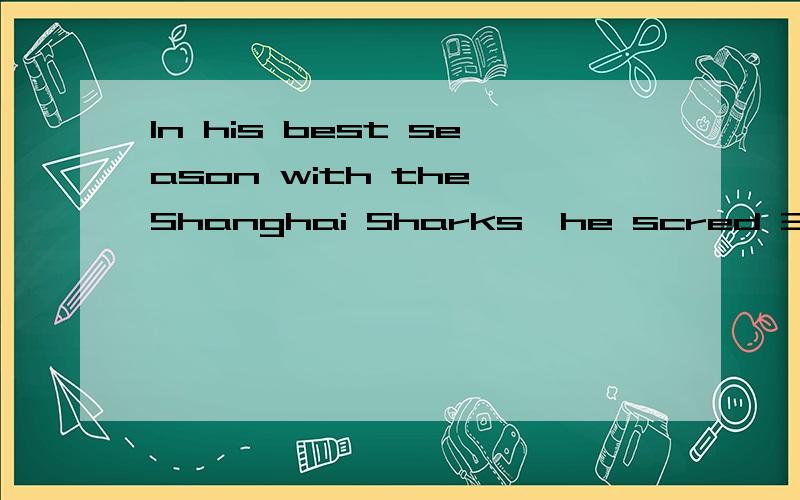 In his best season with the Shanghai Sharks,he scred 32.4 points per game.翻译