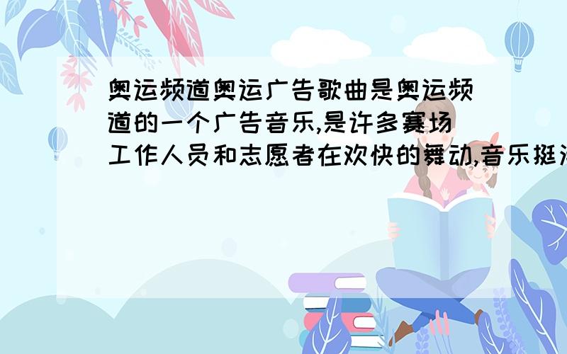 奥运频道奥运广告歌曲是奥运频道的一个广告音乐,是许多赛场工作人员和志愿者在欢快的舞动,音乐挺清爽的,最后有一句话是“这才是奥林匹克”.    很喜欢这首歌,知道的人告诉下,谢谢啦!