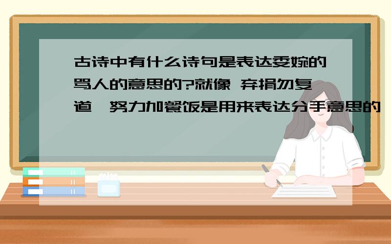 古诗中有什么诗句是表达委婉的骂人的意思的?就像 弃捐勿复道,努力加餐饭是用来表达分手意思的