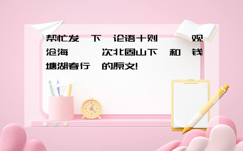 帮忙发一下《论语十则》、《观沧海》、《次北固山下》和《钱塘湖春行》的原文!