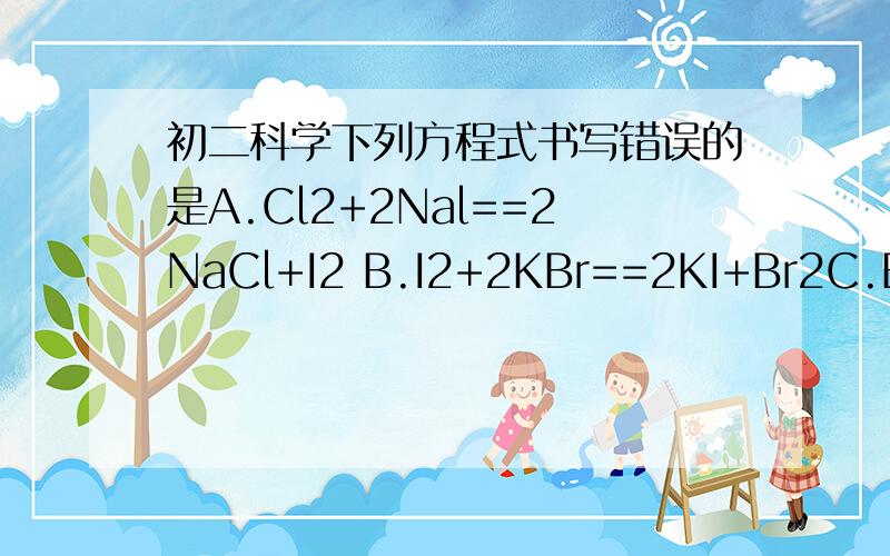 初二科学下列方程式书写错误的是A.Cl2+2Nal==2NaCl+I2 B.I2+2KBr==2KI+Br2C.Br2+Na2S==2NaBr+S↓ D.Cl2+K2S==2KCl+S↓哪个书写错误了?最好说明理由,