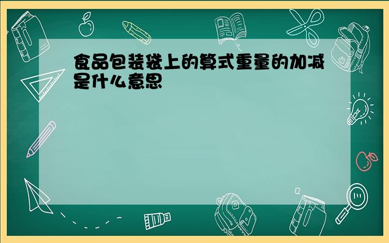 食品包装袋上的算式重量的加减是什么意思