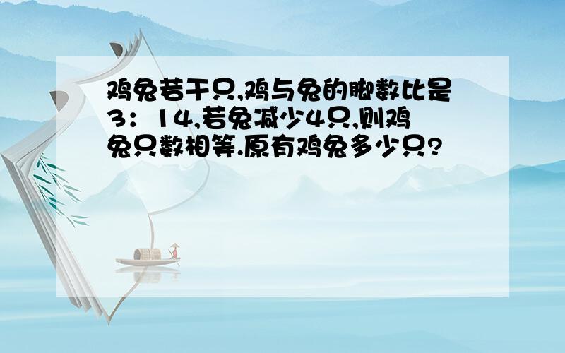 鸡兔若干只,鸡与兔的脚数比是3：14,若兔减少4只,则鸡兔只数相等.原有鸡兔多少只?