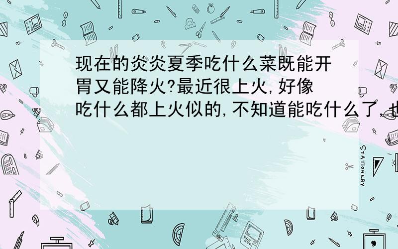 现在的炎炎夏季吃什么菜既能开胃又能降火?最近很上火,好像吃什么都上火似的,不知道能吃什么了,也不想吃饭,已经很长时间没吃过饭了,都做点粥吃罢了,但还是很上火,经常流鼻血,可能也跟