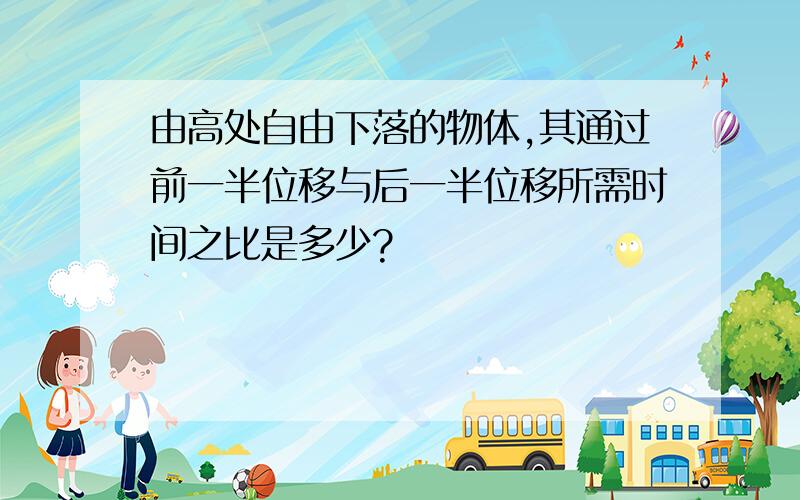 由高处自由下落的物体,其通过前一半位移与后一半位移所需时间之比是多少?